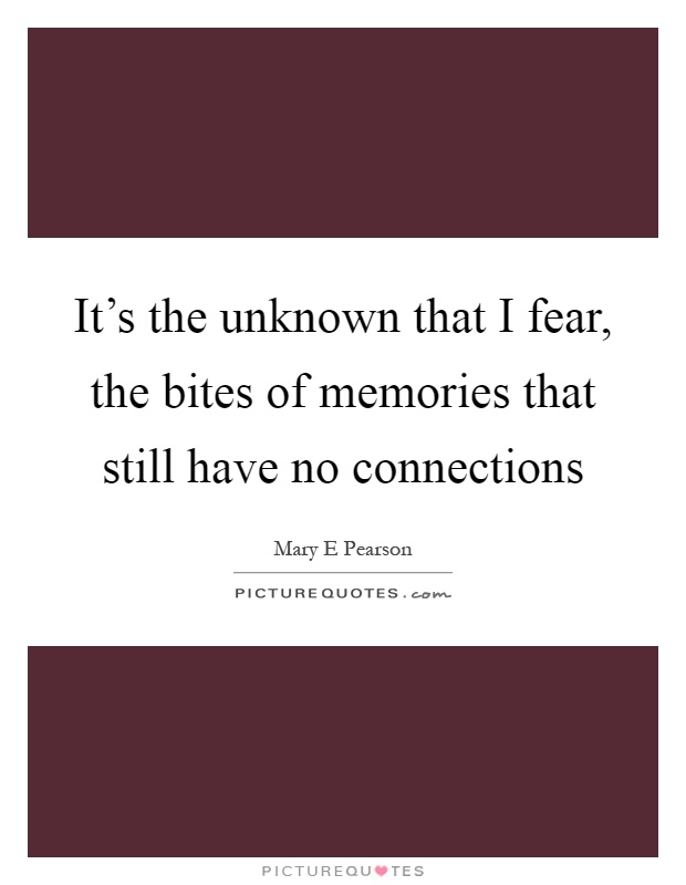 It's the unknown that I fear, the bites of memories that still have no connections Picture Quote #1