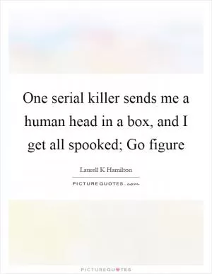 One serial killer sends me a human head in a box, and I get all spooked; Go figure Picture Quote #1