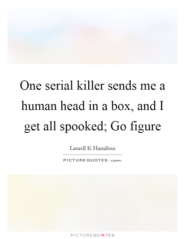 One serial killer sends me a human head in a box, and I get all spooked; Go figure Picture Quote #1