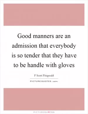 Good manners are an admission that everybody is so tender that they have to be handle with gloves Picture Quote #1
