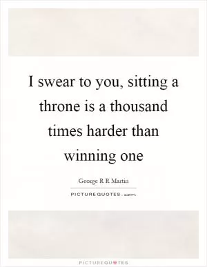 I swear to you, sitting a throne is a thousand times harder than winning one Picture Quote #1