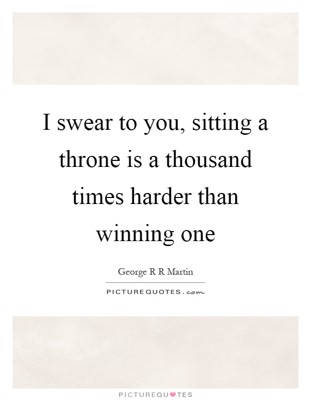 I swear to you, sitting a throne is a thousand times harder than winning one Picture Quote #1