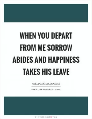 When you depart from me sorrow abides and happiness takes his leave Picture Quote #1