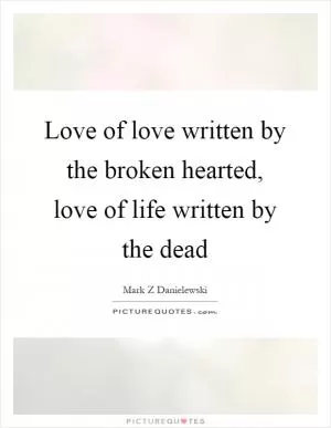 Love of love written by the broken hearted, love of life written by the dead Picture Quote #1