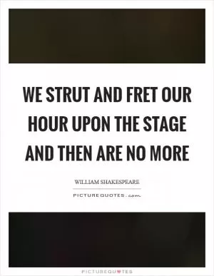 We strut and fret our hour upon the stage and then are no more Picture Quote #1