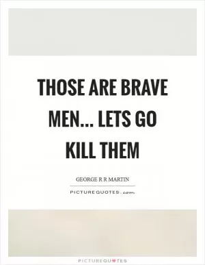 Those are brave men... lets go kill them Picture Quote #1