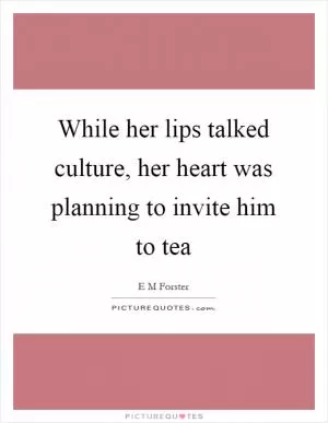 While her lips talked culture, her heart was planning to invite him to tea Picture Quote #1