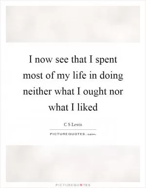 I now see that I spent most of my life in doing neither what I ought nor what I liked Picture Quote #1