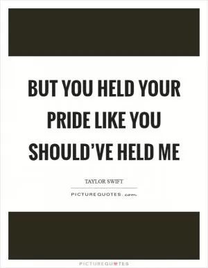 But you held your pride like you should’ve held me Picture Quote #1