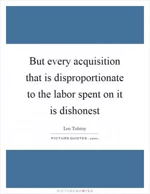But every acquisition that is disproportionate to the labor spent on it is dishonest Picture Quote #1