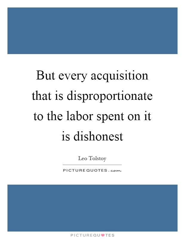 But every acquisition that is disproportionate to the labor spent on it is dishonest Picture Quote #1