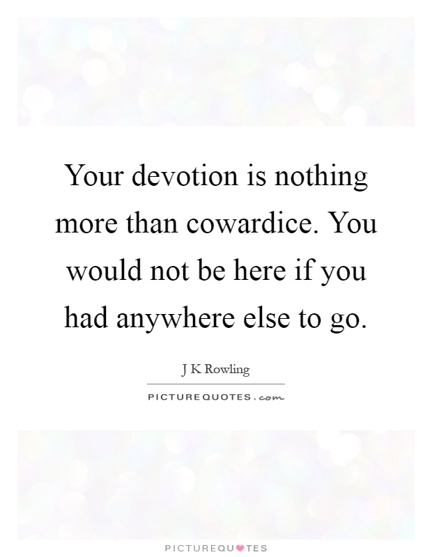 Your devotion is nothing more than cowardice. You would not be here if you had anywhere else to go Picture Quote #1