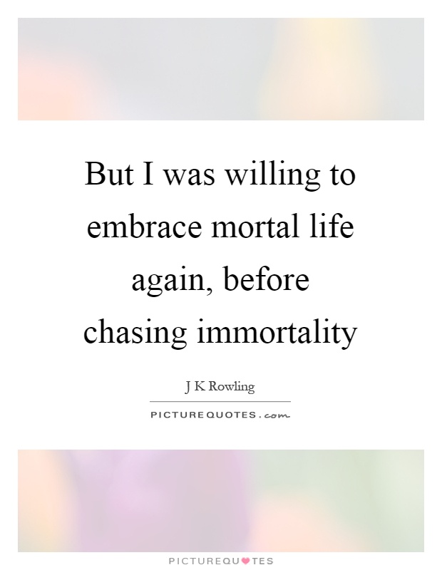 But I was willing to embrace mortal life again, before chasing immortality Picture Quote #1