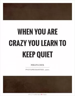 When you are crazy you learn to keep quiet Picture Quote #1