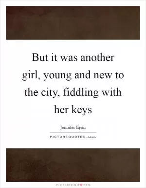 But it was another girl, young and new to the city, fiddling with her keys Picture Quote #1