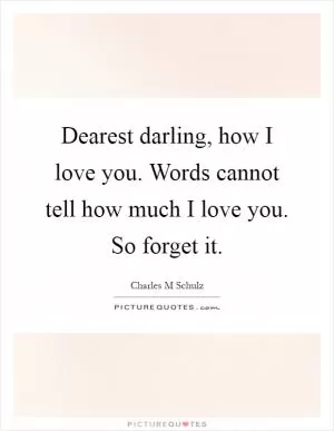 Dearest darling, how I love you. Words cannot tell how much I love you. So forget it Picture Quote #1