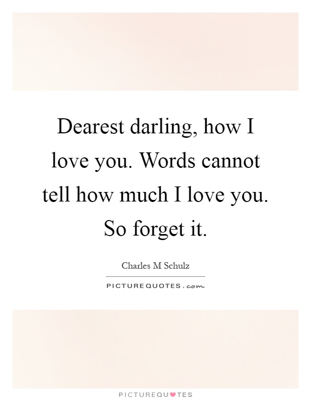 Dearest darling, how I love you. Words cannot tell how much I love you. So forget it Picture Quote #1
