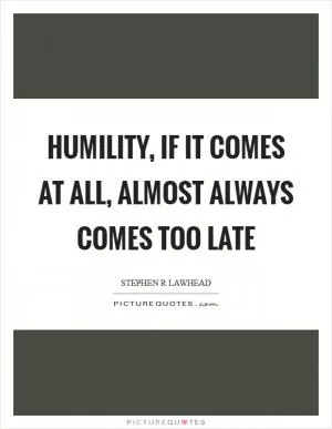 Humility, if it comes at all, almost always comes too late Picture Quote #1