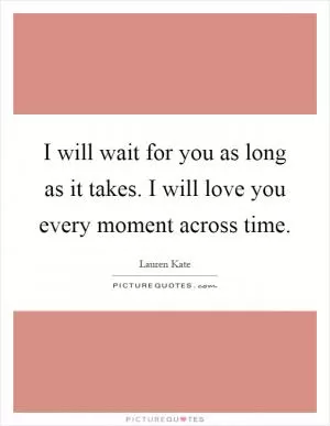 I will wait for you as long as it takes. I will love you every moment across time Picture Quote #1