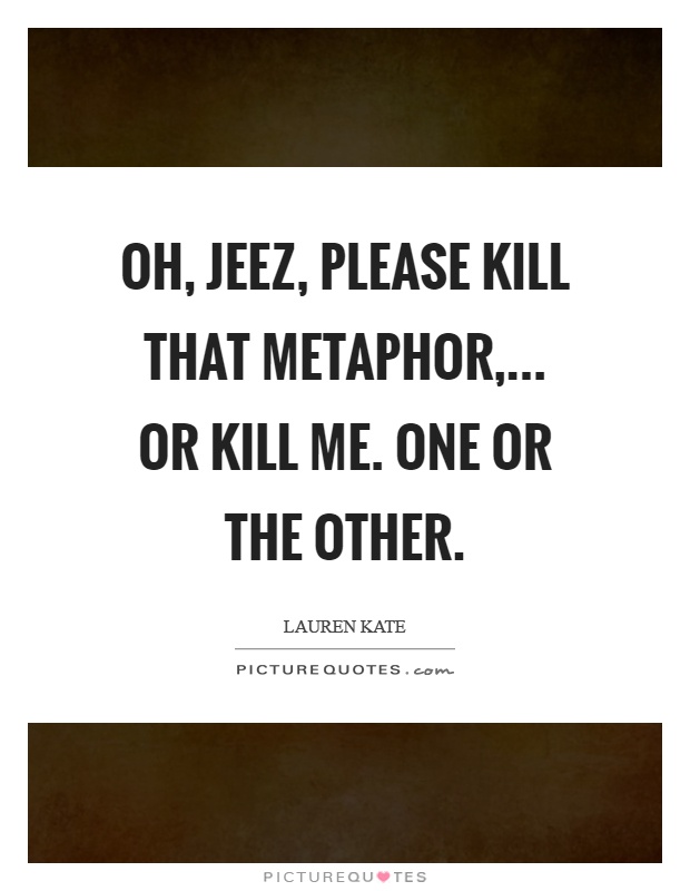 Oh, jeez, please kill that metaphor,... Or kill me. One or the other Picture Quote #1