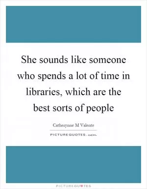 She sounds like someone who spends a lot of time in libraries, which are the best sorts of people Picture Quote #1