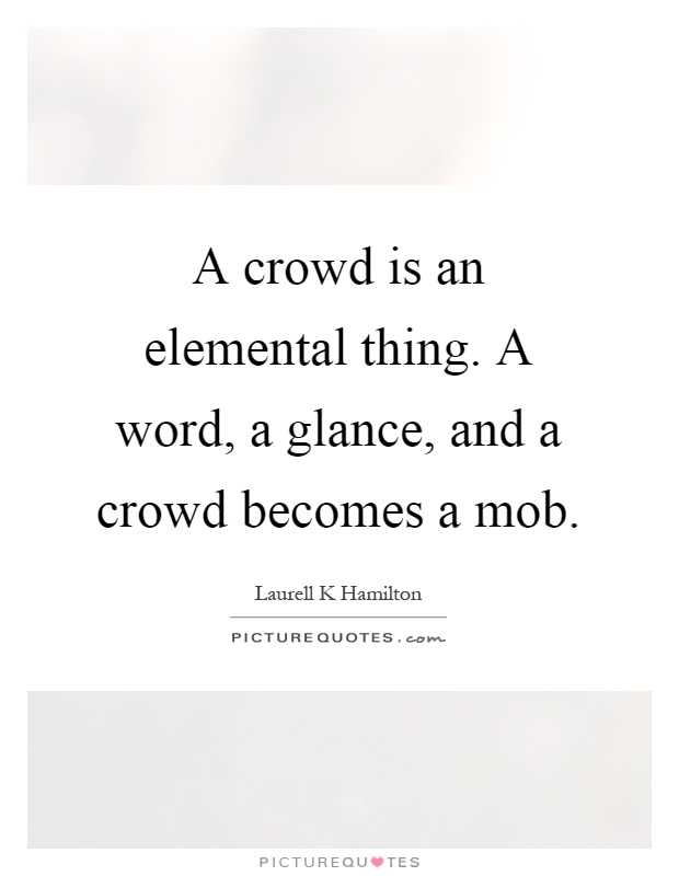A crowd is an elemental thing. A word, a glance, and a crowd becomes a mob Picture Quote #1