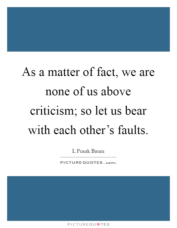 As a matter of fact, we are none of us above criticism; so let us bear with each other's faults Picture Quote #1