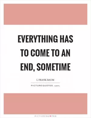 Everything has to come to an end, sometime Picture Quote #1