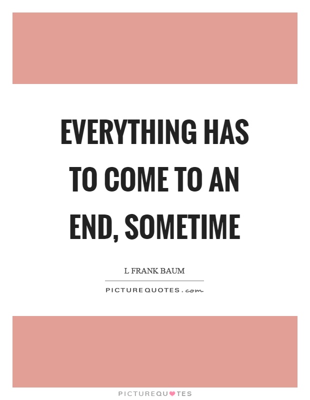 Everything has to come to an end, sometime Picture Quote #1