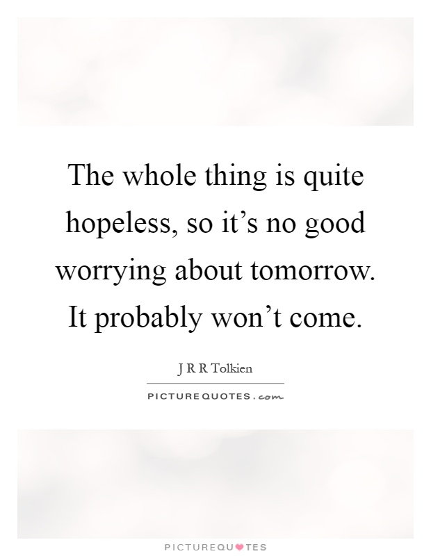 The whole thing is quite hopeless, so it's no good worrying about tomorrow. It probably won't come Picture Quote #1