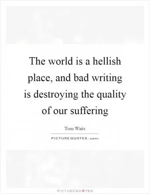 The world is a hellish place, and bad writing is destroying the quality of our suffering Picture Quote #1