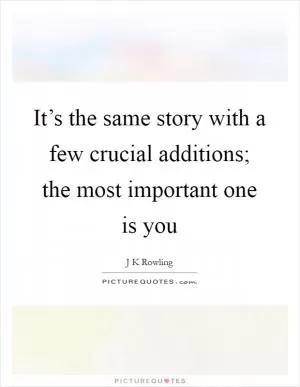 It’s the same story with a few crucial additions; the most important one is you Picture Quote #1