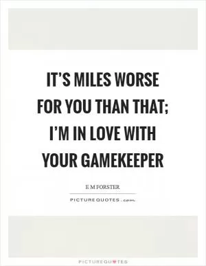 It’s miles worse for you than that; I’m in love with your gamekeeper Picture Quote #1