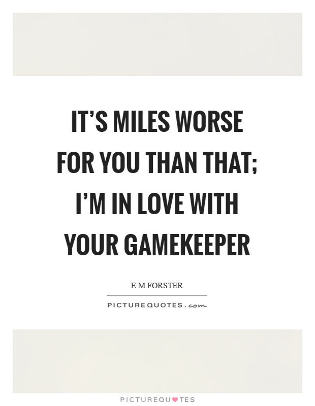 It's miles worse for you than that; I'm in love with your gamekeeper Picture Quote #1