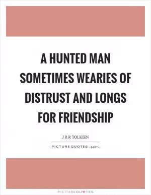 A hunted man sometimes wearies of distrust and longs for friendship Picture Quote #1