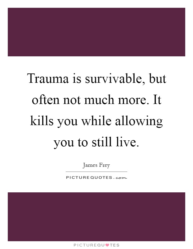Trauma is survivable, but often not much more. It kills you while allowing you to still live Picture Quote #1