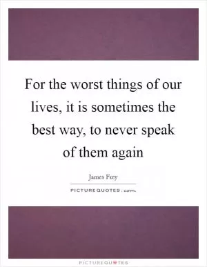 For the worst things of our lives, it is sometimes the best way, to never speak of them again Picture Quote #1