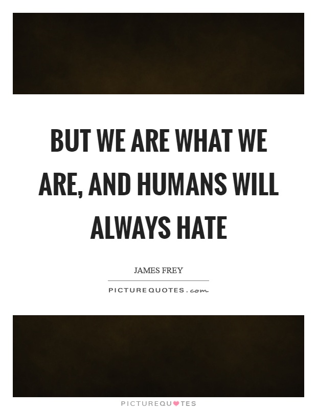 But we are what we are, and humans will always hate Picture Quote #1