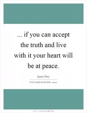 ... if you can accept the truth and live with it your heart will be at peace Picture Quote #1