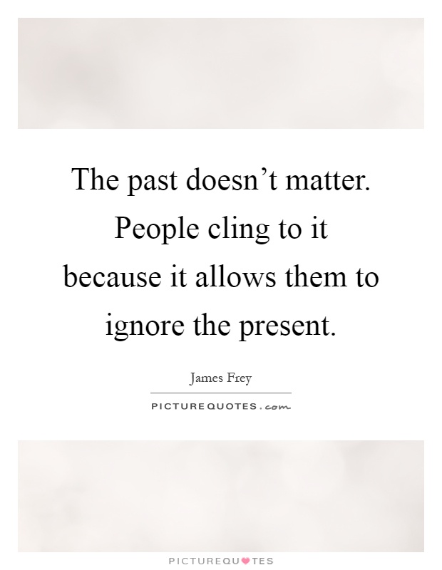 The past doesn't matter. People cling to it because it allows them to ignore the present Picture Quote #1