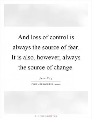And loss of control is always the source of fear. It is also, however, always the source of change Picture Quote #1