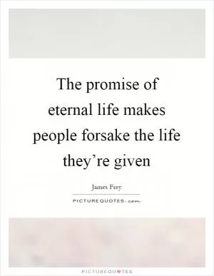 The promise of eternal life makes people forsake the life they’re given Picture Quote #1