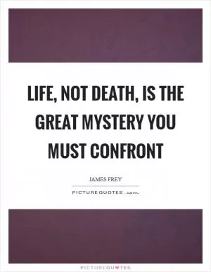 Life, not death, is the great mystery you must confront Picture Quote #1