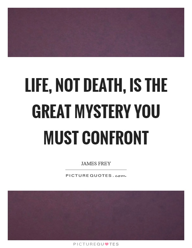 Life, not death, is the great mystery you must confront Picture Quote #1