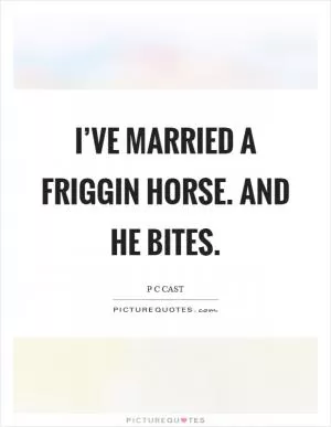 I’ve married a friggin horse. And he bites Picture Quote #1