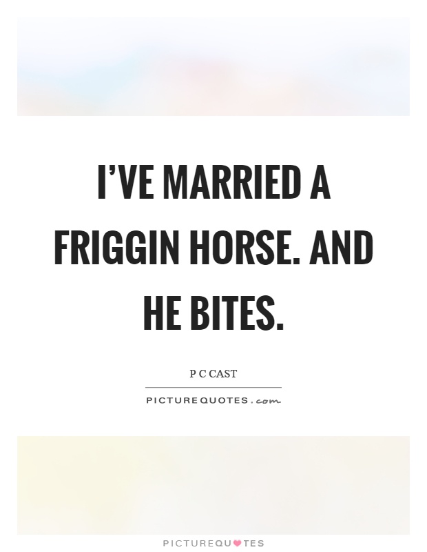I've married a friggin horse. And he bites Picture Quote #1