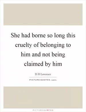 She had borne so long this cruelty of belonging to him and not being claimed by him Picture Quote #1