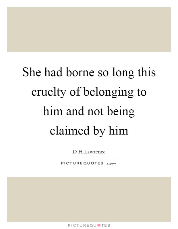 She had borne so long this cruelty of belonging to him and not being claimed by him Picture Quote #1