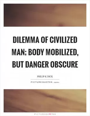 Dilemma of civilized man; body mobilized, but danger obscure Picture Quote #1