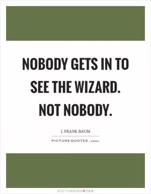 Nobody gets in to see the wizard. Not nobody Picture Quote #1